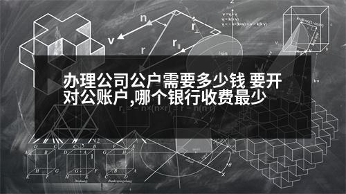 辦理公司公戶需要多少錢 要開對公賬戶,哪個銀行收費最少