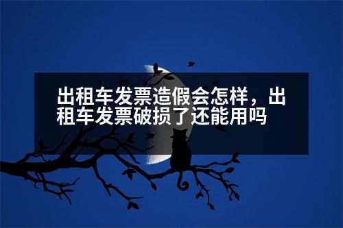 出租車(chē)發(fā)票造假會(huì)怎樣，出租車(chē)發(fā)票破損了還能用嗎