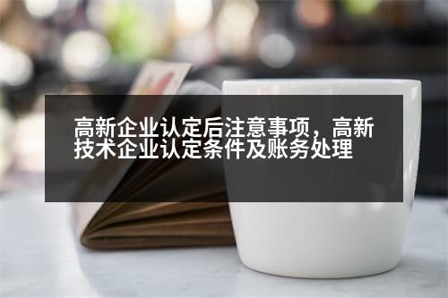 高新企業(yè)認(rèn)定后注意事項(xiàng)，高新技術(shù)企業(yè)認(rèn)定條件及賬務(wù)處理