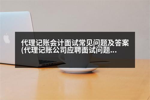 代理記賬會計面試常見問題及答案(代理記賬公司應(yīng)聘面試問題及答案)