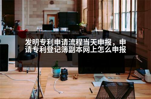 發(fā)明專利申請流程當天申報，申請專利登記簿副本網(wǎng)上怎么申報