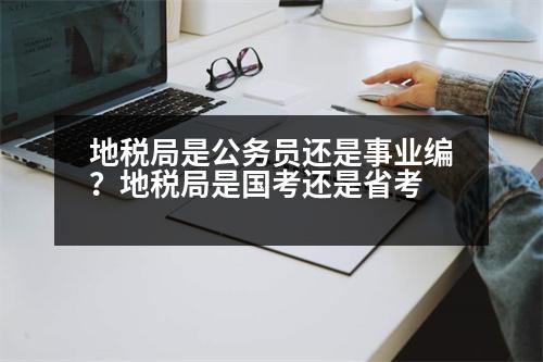 地稅局是公務(wù)員還是事業(yè)編？地稅局是國(guó)考還是省考