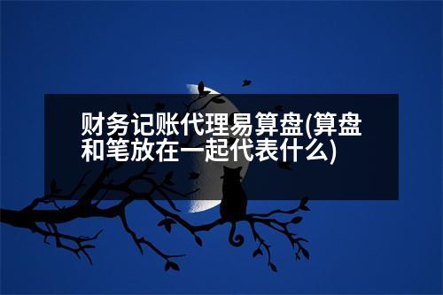 財務記賬代理易算盤(算盤和筆放在一起代表什么)