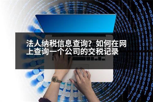 法人納稅信息查詢？如何在網上查詢一個公司的交稅記錄