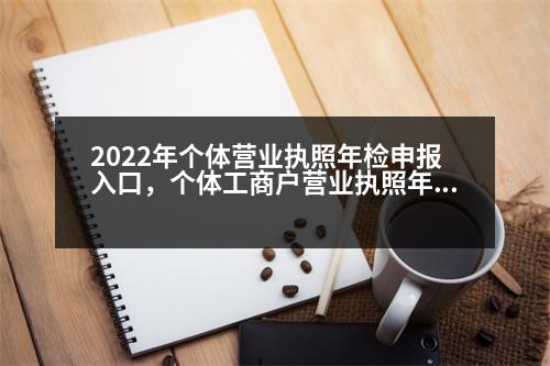 2022年個體營業(yè)執(zhí)照年檢申報入口，個體工商戶營業(yè)執(zhí)照年檢怎么在網(wǎng)上辦理