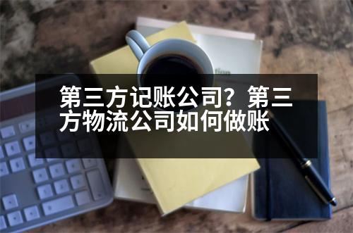 第三方記賬公司？第三方物流公司如何做賬