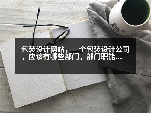 包裝設(shè)計(jì)網(wǎng)站，一個(gè)包裝設(shè)計(jì)公司，應(yīng)該有哪些部門，部門職能，是什么，公司機(jī)構(gòu)有哪些