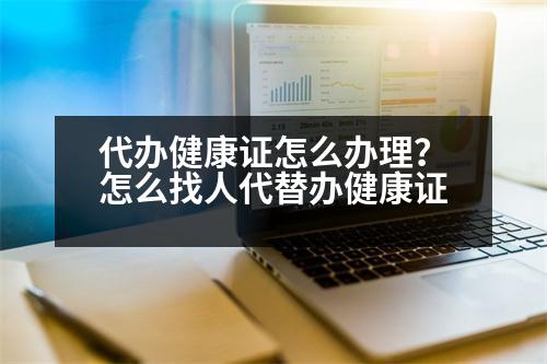 代辦健康證怎么辦理？怎么找人代替辦健康證