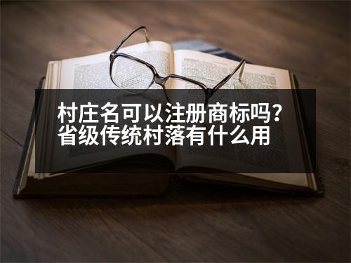 村莊名可以注冊(cè)商標(biāo)嗎？省級(jí)傳統(tǒng)村落有什么用