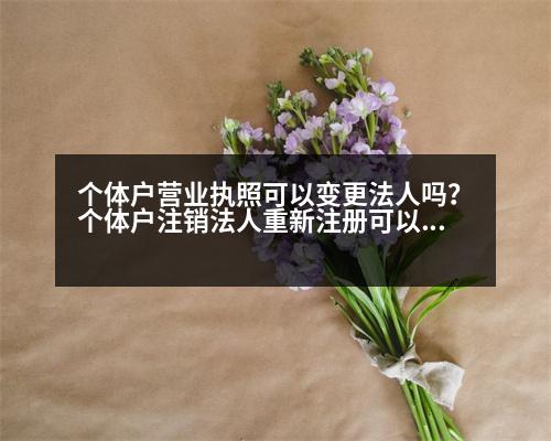 個體戶營業(yè)執(zhí)照可以變更法人嗎？個體戶注銷法人重新注冊可以嗎