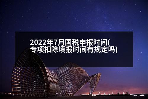 2022年7月國(guó)稅申報(bào)時(shí)間(專項(xiàng)扣除填報(bào)時(shí)間有規(guī)定嗎)