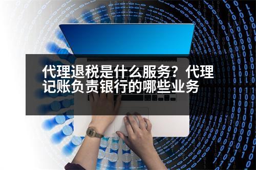 代理退稅是什么服務？代理記賬負責銀行的哪些業(yè)務