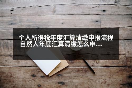 個(gè)人所得稅年度匯算清繳申報(bào)流程 自然人年度匯算清繳怎么申報(bào)