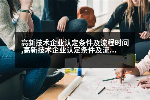 高新技術企業(yè)認定條件及流程時間,高新技術企業(yè)認定條件及流程