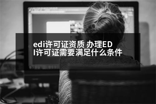 edi許可證資質 辦理EDI許可證需要滿足什么條件