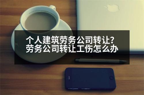 個(gè)人建筑勞務(wù)公司轉(zhuǎn)讓？勞務(wù)公司轉(zhuǎn)讓工傷怎么辦