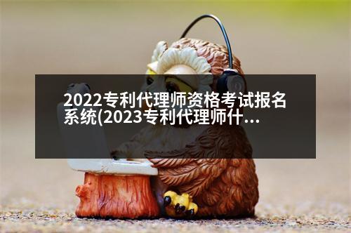 2022專利代理師資格考試報(bào)名系統(tǒng)(2023專利代理師什么時(shí)候出成績(jī))