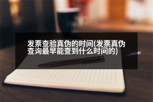 發(fā)票查驗(yàn)真?zhèn)蔚臅r間(發(fā)票真?zhèn)尾樵冏钤缒懿榈绞裁磿r間的)