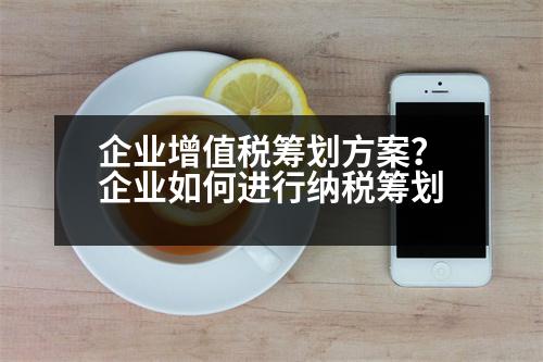 企業(yè)增值稅籌劃方案？企業(yè)如何進(jìn)行納稅籌劃