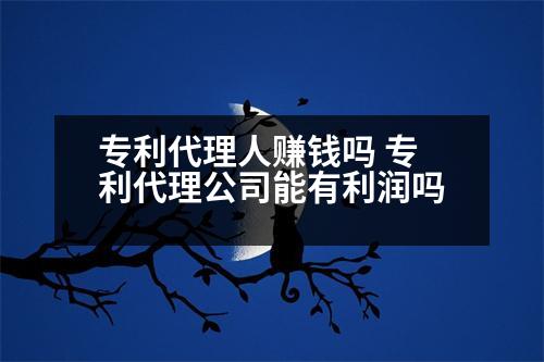 專利代理人賺錢嗎 專利代理公司能有利潤嗎