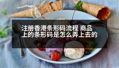 注冊(cè)香港條形碼流程 商品上的條形碼是怎么弄上去的