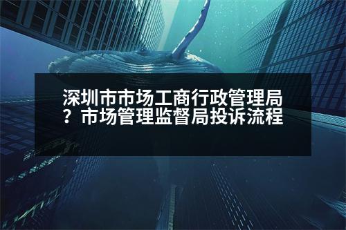 深圳市市場工商行政管理局？市場管理監(jiān)督局投訴流程