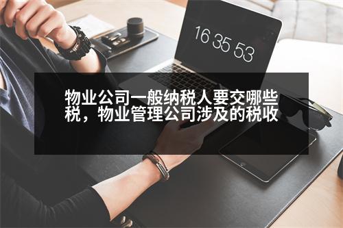 物業(yè)公司一般納稅人要交哪些稅，物業(yè)管理公司涉及的稅收