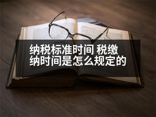 納稅標準時間 稅繳納時間是怎么規(guī)定的