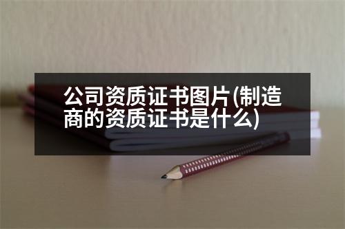 公司資質證書圖片(制造商的資質證書是什么)