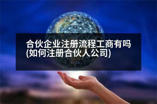 合伙企業(yè)注冊(cè)流程工商有嗎(如何注冊(cè)合伙人公司)