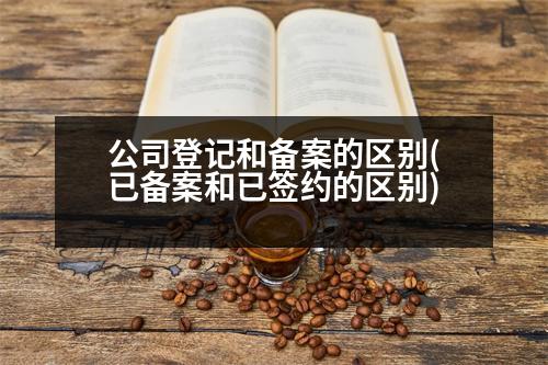 公司登記和備案的區(qū)別(已備案和已簽約的區(qū)別)