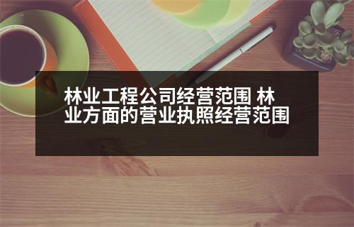 林業(yè)工程公司經(jīng)營范圍 林業(yè)方面的營業(yè)執(zhí)照經(jīng)營范圍