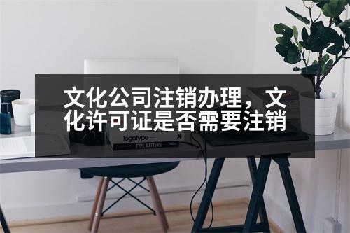 文化公司注銷辦理，文化許可證是否需要注銷