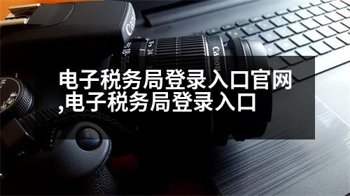 電子稅務局登錄入口官網(wǎng),電子稅務局登錄入口