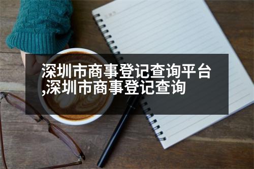 深圳市商事登記查詢平臺(tái),深圳市商事登記查詢