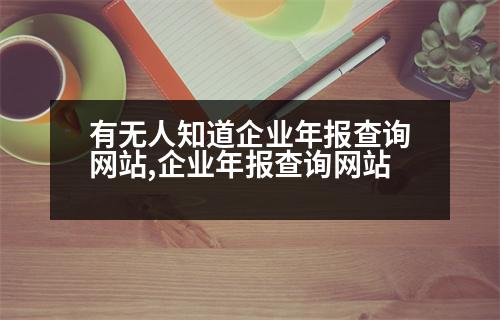 有無人知道企業(yè)年報(bào)查詢網(wǎng)站,企業(yè)年報(bào)查詢網(wǎng)站