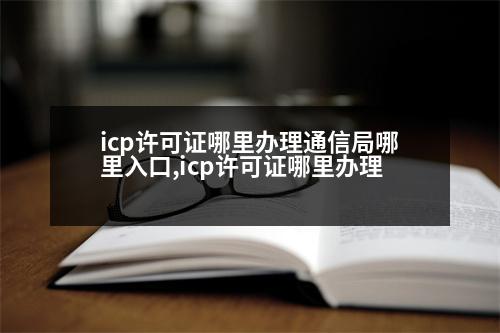 icp許可證哪里辦理通信局哪里入口,icp許可證哪里辦理