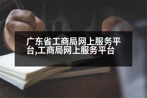 廣東省工商局網(wǎng)上服務平臺,工商局網(wǎng)上服務平臺