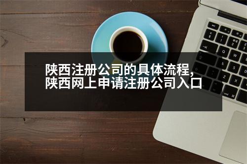 陜西注冊公司的具體流程,陜西網(wǎng)上申請注冊公司入口