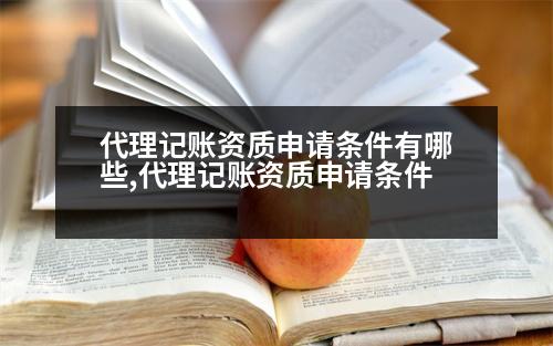 代理記賬資質(zhì)申請條件有哪些,代理記賬資質(zhì)申請條件