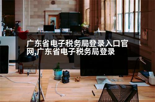 廣東省電子稅務(wù)局登錄入口官網(wǎng),廣東省電子稅務(wù)局登錄