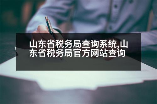 山東省稅務(wù)局查詢(xún)系統(tǒng),山東省稅務(wù)局官方網(wǎng)站查詢(xún)