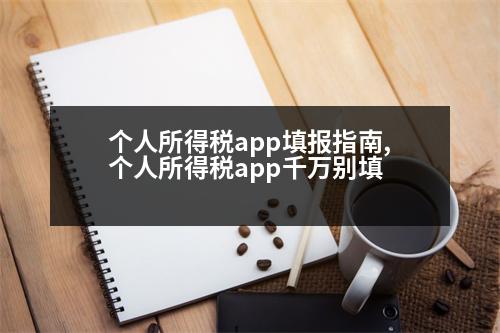 個人所得稅app填報指南,個人所得稅app千萬別填