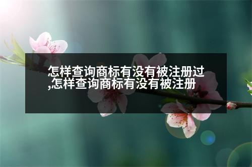 怎樣查詢商標(biāo)有沒有被注冊過,怎樣查詢商標(biāo)有沒有被注冊