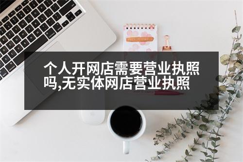 個(gè)人開網(wǎng)店需要營業(yè)執(zhí)照嗎,無實(shí)體網(wǎng)店?duì)I業(yè)執(zhí)照