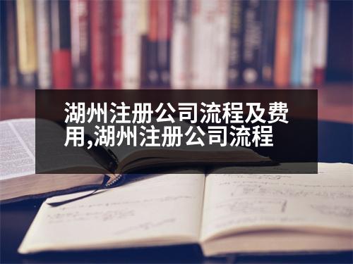 湖州注冊(cè)公司流程及費(fèi)用,湖州注冊(cè)公司流程