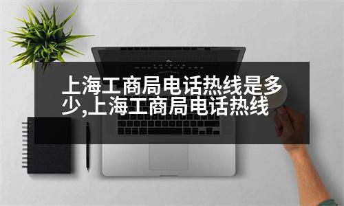 上海工商局電話熱線是多少,上海工商局電話熱線