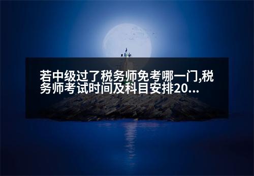 若中級過了稅務師免考哪一門,稅務師考試時間及科目安排2022