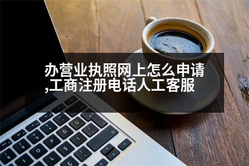 辦營(yíng)業(yè)執(zhí)照網(wǎng)上怎么申請(qǐng),工商注冊(cè)電話人工客服