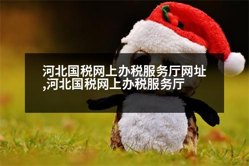 河北國稅網(wǎng)上辦稅服務(wù)廳網(wǎng)址,河北國稅網(wǎng)上辦稅服務(wù)廳